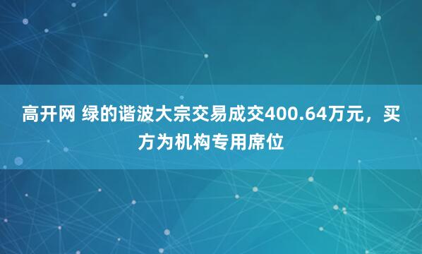 高开网 绿的谐波大宗交易成交400.64万元,买方为机构专用席位