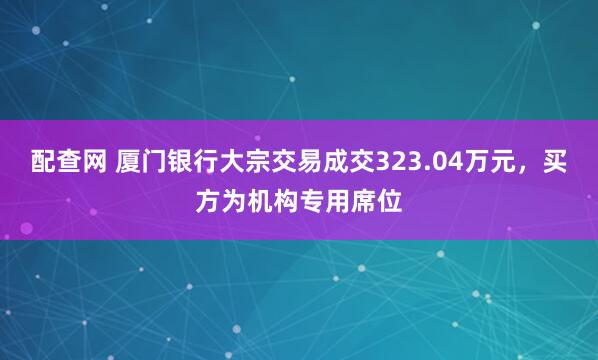 配查网 厦门银行大宗交易成交323.04万元,买方为机构专用席位