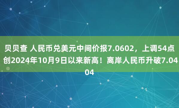 贝贝查 人民币兑美元中间价报7.0602，上调54点 创2024年10月9日以来新高！离岸人民币升破7.04
