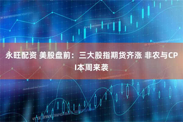 永旺配资 美股盘前:三大股指期货齐涨 非农与CPI本周来袭