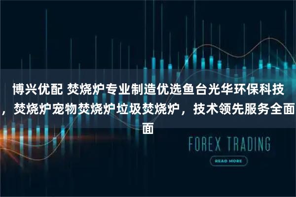 博兴优配 焚烧炉专业制造优选鱼台光华环保科技，焚烧炉宠物焚烧炉垃圾焚烧炉，技术领先服务全面