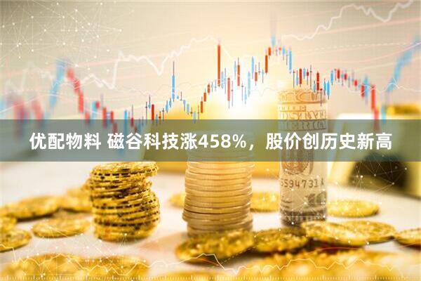 优配物料 磁谷科技涨458%，股价创历史新高