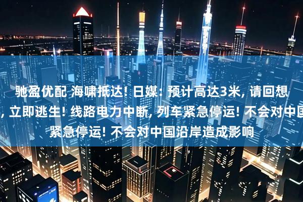驰盈优配 海啸抵达! 日媒: 预计高达3米, 请回想2011年大地震, 立即逃生! 线路电力中断, 列车紧急停运! 不会对中国沿岸造成影响