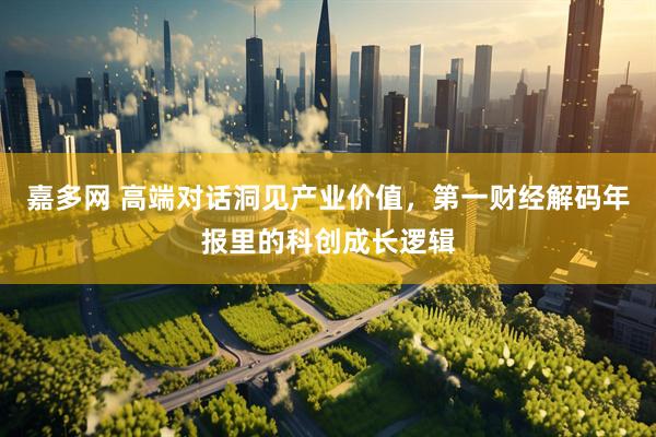嘉多网 高端对话洞见产业价值，第一财经解码年报里的科创成长逻辑