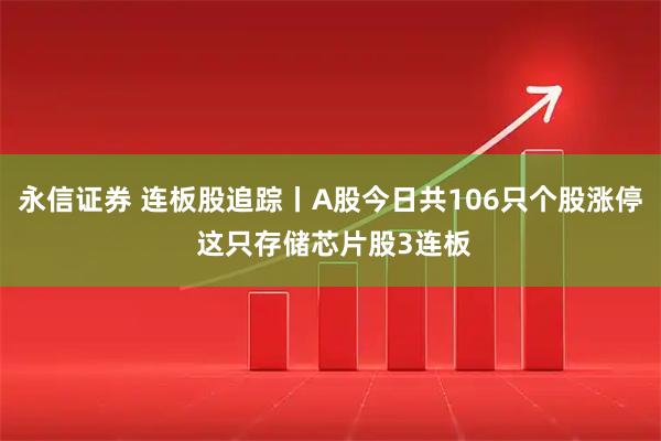 永信证券 连板股追踪丨A股今日共106只个股涨停 这只存储芯片股3连板