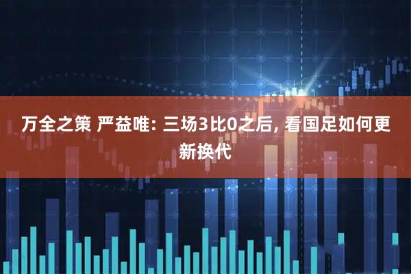 万全之策 严益唯: 三场3比0之后, 看国足如何更新换代
