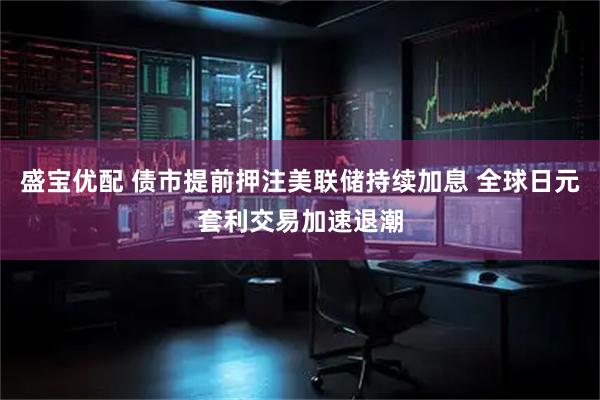 盛宝优配 债市提前押注美联储持续加息 全球日元套利交易加速退潮